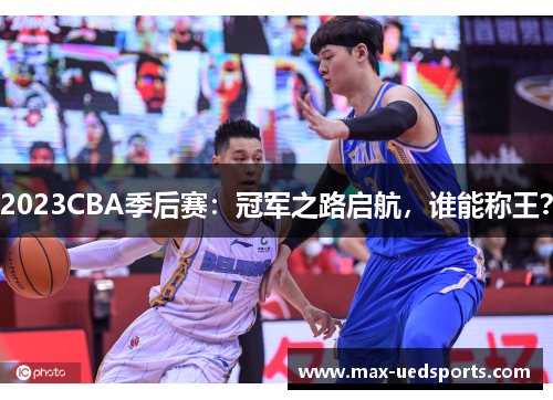 2023CBA季后赛：冠军之路启航，谁能称王？