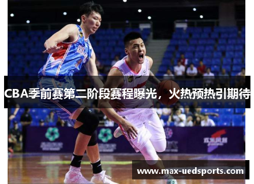 CBA季前赛第二阶段赛程曝光，火热预热引期待