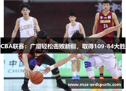 CBA联赛：广厦轻松击败新疆，取得109-84大胜