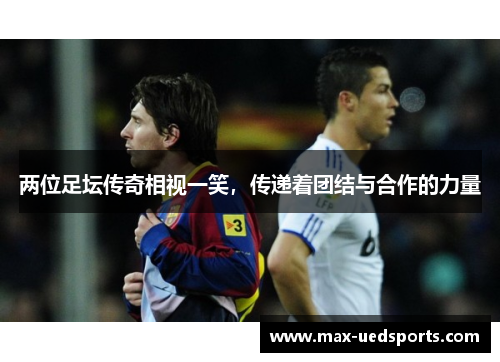 两位足坛传奇相视一笑，传递着团结与合作的力量