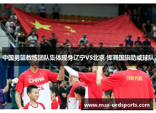 中国男篮教练团队集体现身辽宁VS北京 挥舞国旗助威球队