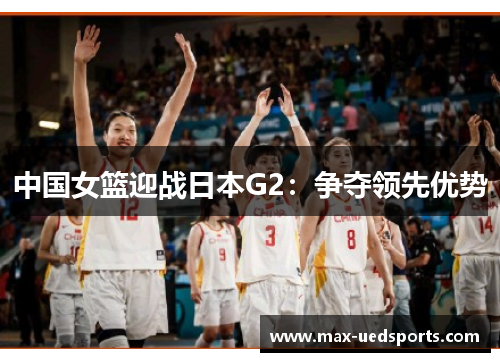 中国女篮迎战日本G2：争夺领先优势