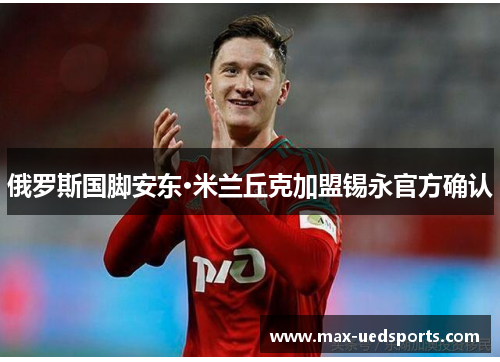 俄罗斯国脚安东·米兰丘克加盟锡永官方确认
