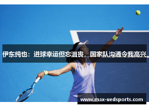 伊东纯也：进球幸运但忘沮丧，国家队沟通令我高兴