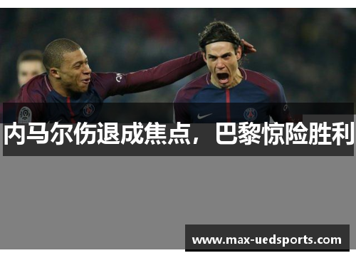 内马尔伤退成焦点，巴黎惊险胜利