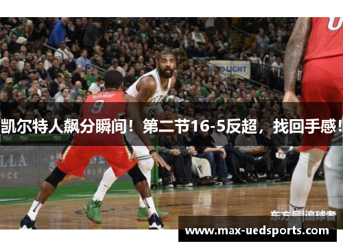 凯尔特人飙分瞬间！第二节16-5反超，找回手感！