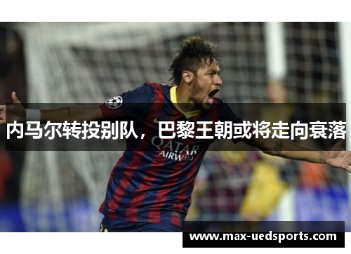 内马尔转投别队，巴黎王朝或将走向衰落