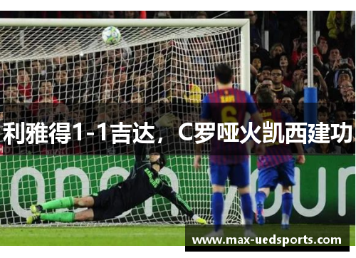 利雅得1-1吉达，C罗哑火凯西建功
