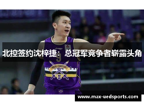 北控签约沈梓捷：总冠军竞争者崭露头角