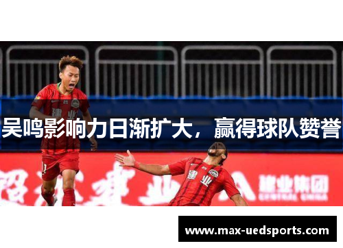 吴鸣影响力日渐扩大，赢得球队赞誉