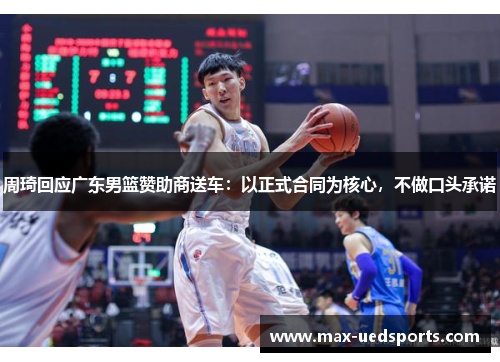 周琦回应广东男篮赞助商送车：以正式合同为核心，不做口头承诺