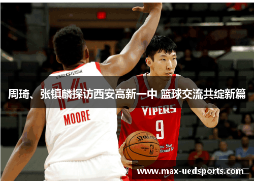 周琦、张镇麟探访西安高新一中 篮球交流共绽新篇