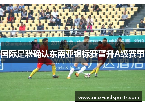 国际足联确认东南亚锦标赛晋升A级赛事