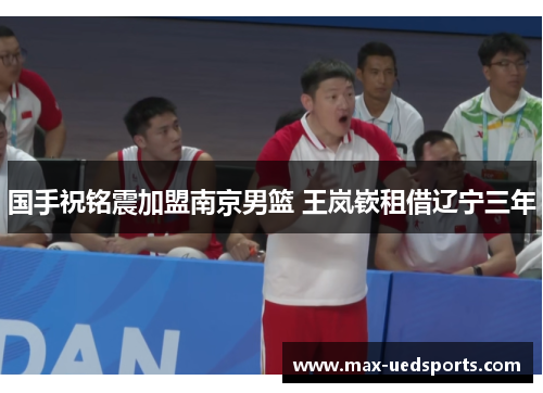 国手祝铭震加盟南京男篮 王岚嵚租借辽宁三年