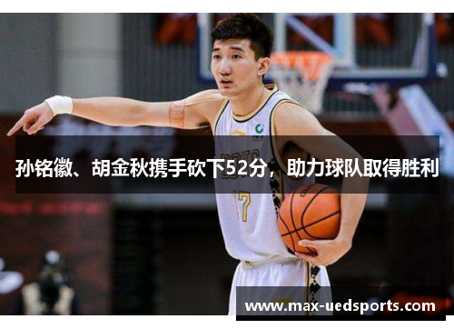 孙铭徽、胡金秋携手砍下52分，助力球队取得胜利
