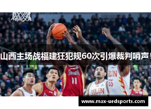 山西主场战福建狂犯规60次引爆裁判哨声！