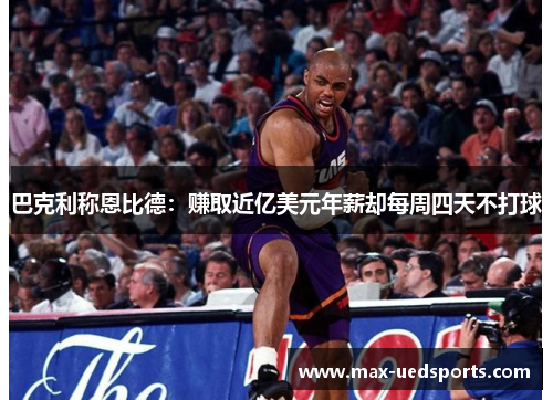 巴克利称恩比德：赚取近亿美元年薪却每周四天不打球