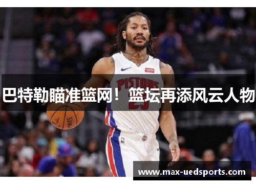 巴特勒瞄准篮网！篮坛再添风云人物