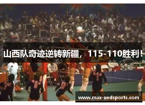 山西队奇迹逆转新疆，115-110胜利！