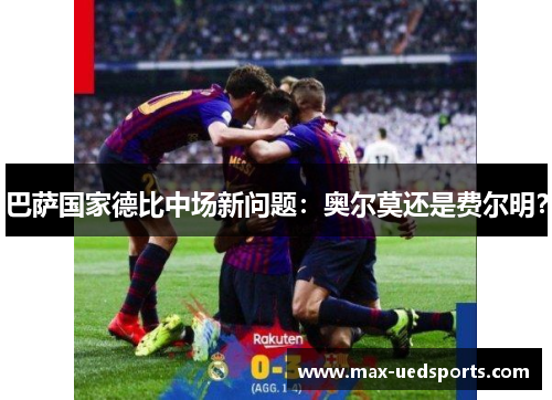 巴萨国家德比中场新问题：奥尔莫还是费尔明？
