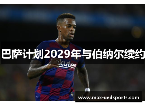 巴萨计划2029年与伯纳尔续约
