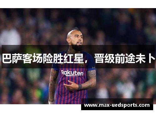 巴萨客场险胜红星，晋级前途未卜
