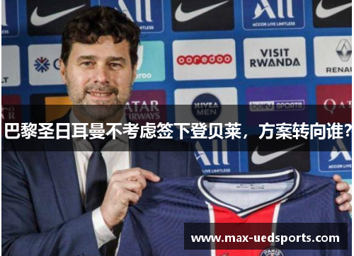 巴黎圣日耳曼不考虑签下登贝莱，方案转向谁？
