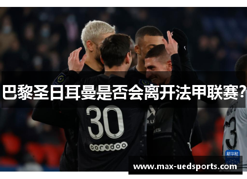 巴黎圣日耳曼是否会离开法甲联赛？