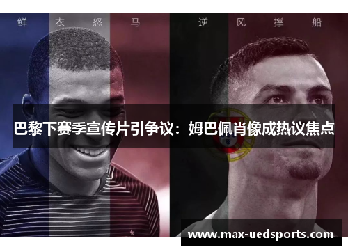 巴黎下赛季宣传片引争议：姆巴佩肖像成热议焦点