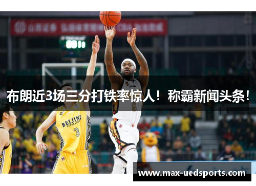 布朗近3场三分打铁率惊人！称霸新闻头条！