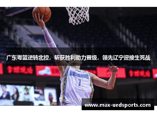 广东粤篮逆转北控，斩获胜利助力晋级，领先辽宁迎接生死战