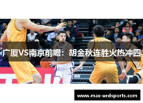 广厦VS南京前瞻：胡金秋连胜火热冲四