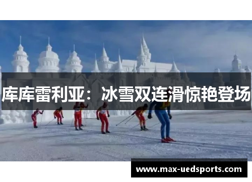 库库雷利亚：冰雪双连滑惊艳登场