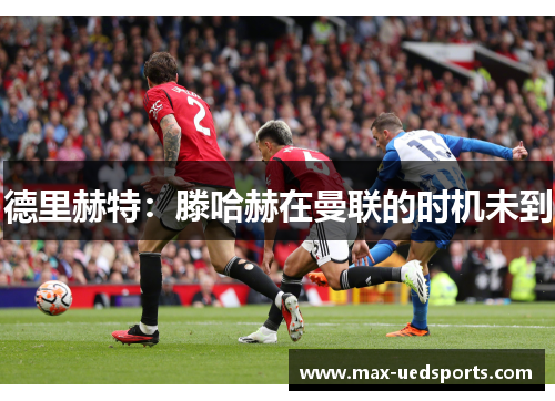 德里赫特：滕哈赫在曼联的时机未到
